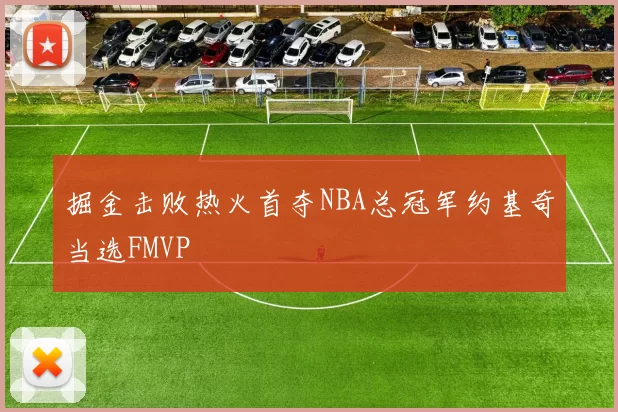 掘金击败热火首夺NBA总冠军约基奇当选FMVP