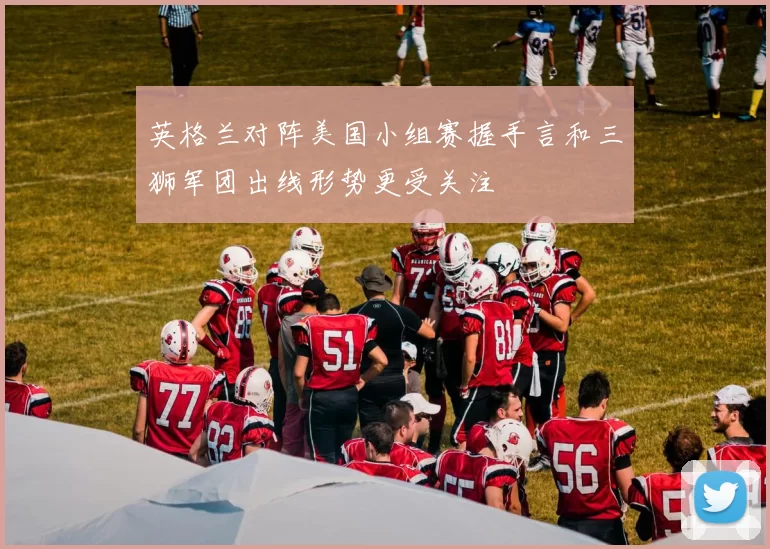 英格兰对阵美国小组赛握手言和三狮军团出线形势更受关注