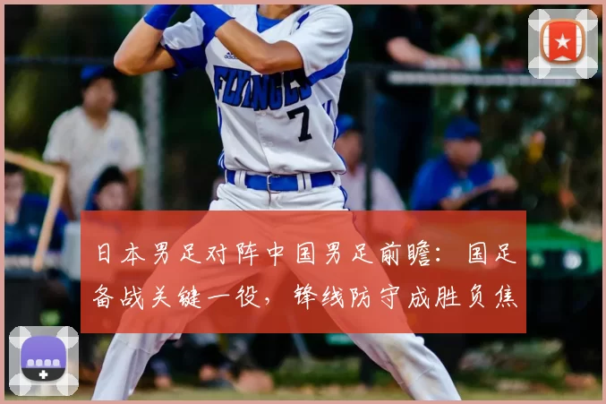日本男足对阵中国男足前瞻：国足备战关键一役，锋线防守成胜负焦点