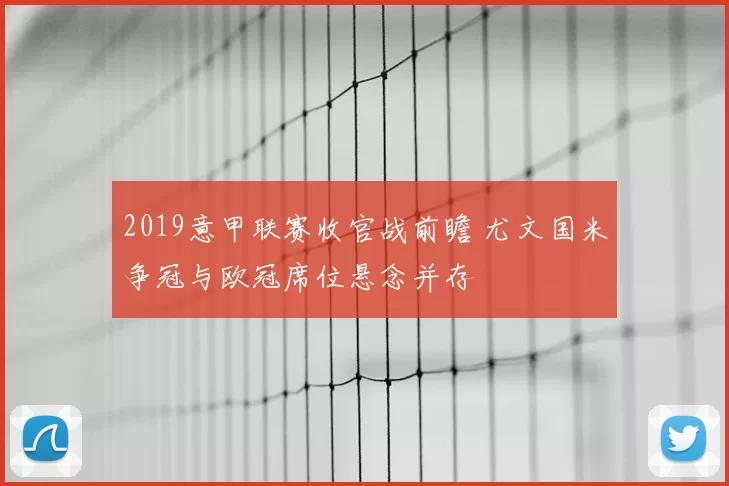 2019意甲联赛收官战前瞻 尤文国米争冠与欧冠席位悬念并存