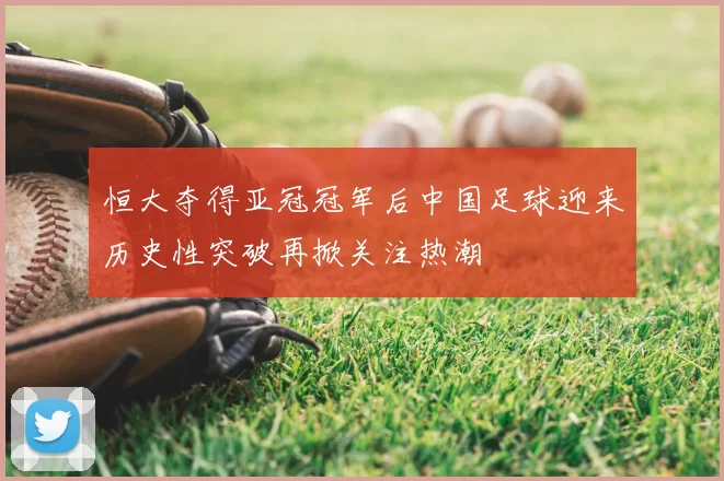 恒大夺得亚冠冠军后中国足球迎来历史性突破再掀关注热潮