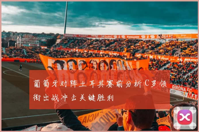 葡萄牙对阵土耳其赛前分析 C罗领衔出战冲击关键胜利