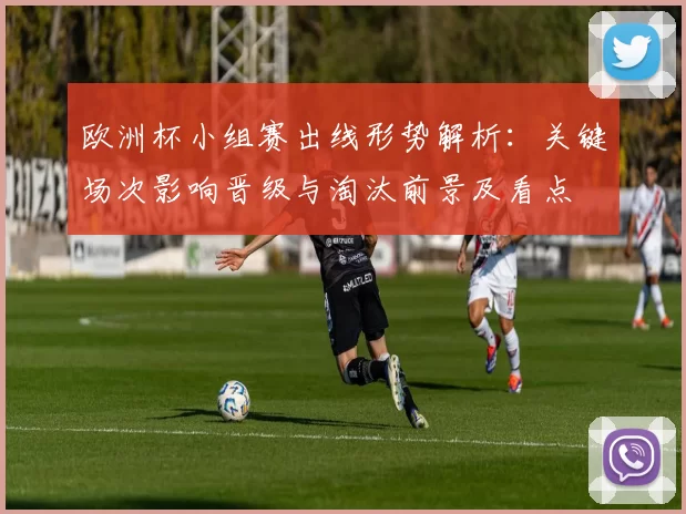 欧洲杯小组赛出线形势解析：关键场次影响晋级与淘汰前景及看点