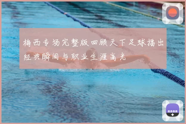 梅西专场完整版回顾天下足球播出经典瞬间与职业生涯高光