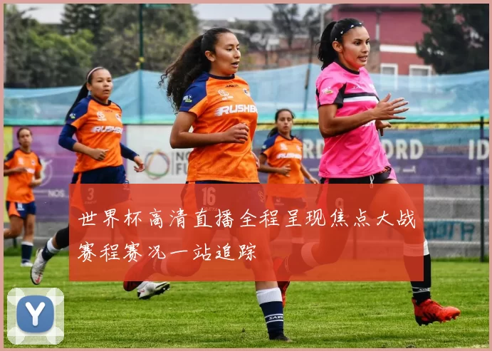 世界杯高清直播全程呈现焦点大战赛程赛况一站追踪