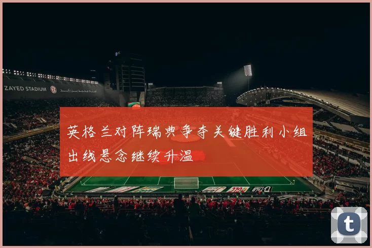 英格兰对阵瑞典争夺关键胜利小组出线悬念继续升温