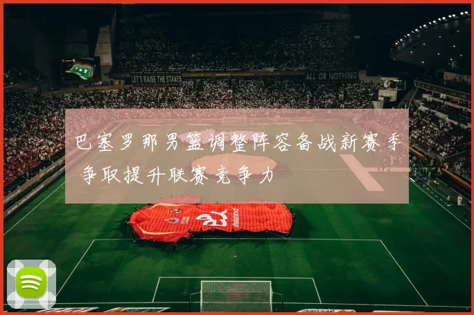 巴塞罗那男篮调整阵容备战新赛季 争取提升联赛竞争力