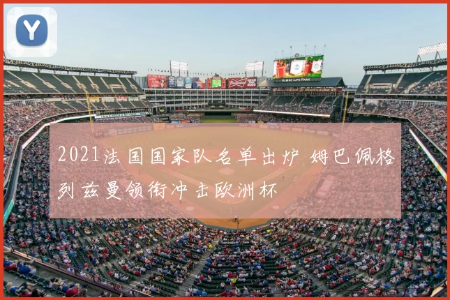 2021法国国家队名单出炉 姆巴佩格列兹曼领衔冲击欧洲杯