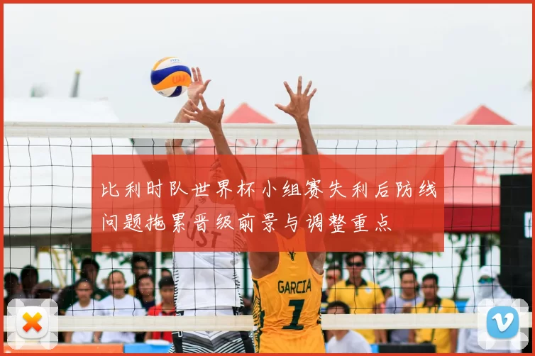 比利时队世界杯小组赛失利后防线问题拖累晋级前景与调整重点