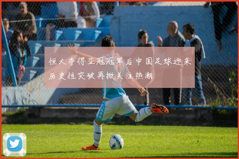 恒大夺得亚冠冠军后中国足球迎来历史性突破再掀关注热潮