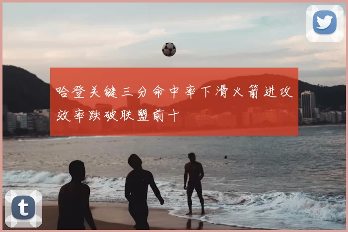 哈登关键三分命中率下滑火箭进攻效率跌破联盟前十