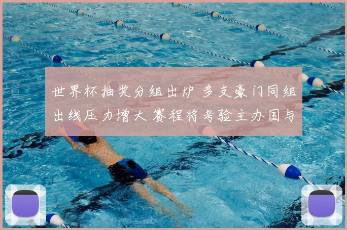 世界杯抽奖分组出炉 多支豪门同组出线压力增大 赛程将考验主办国与种子队