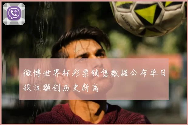 微博世界杯彩票销售数据公布单日投注额创历史新高
