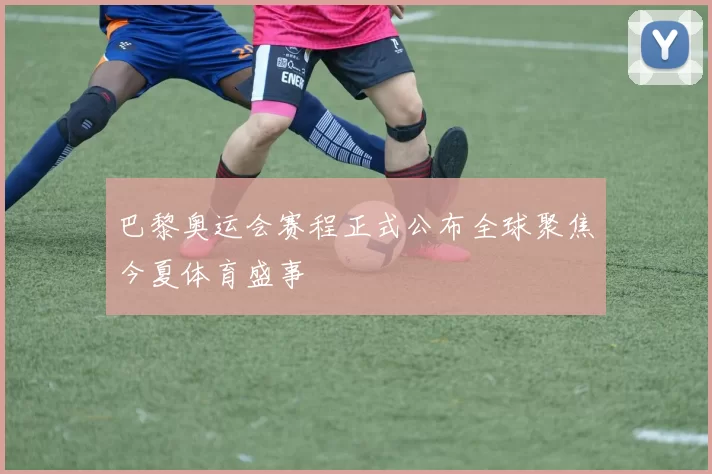 巴黎奥运会赛程正式公布全球聚焦今夏体育盛事