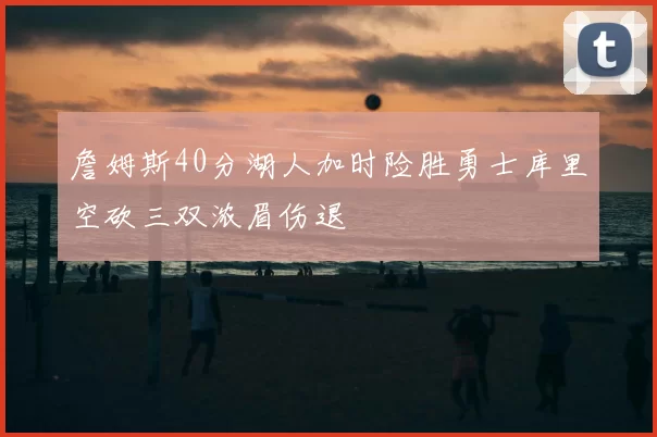 詹姆斯40分湖人加时险胜勇士库里空砍三双浓眉伤退