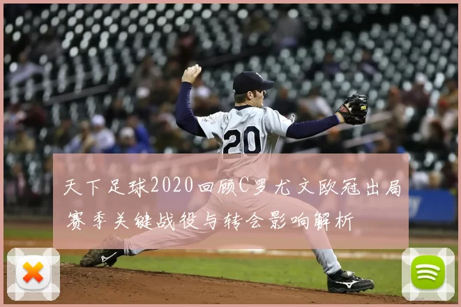 天下足球2020回顾C罗尤文欧冠出局 赛季关键战役与转会影响解析