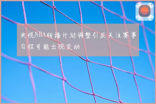 央视NBA转播计划调整引发关注赛事日程可能出现变动
