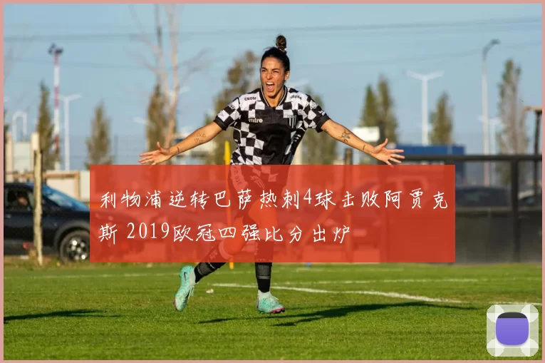 利物浦逆转巴萨热刺4球击败阿贾克斯 2019欧冠四强比分出炉