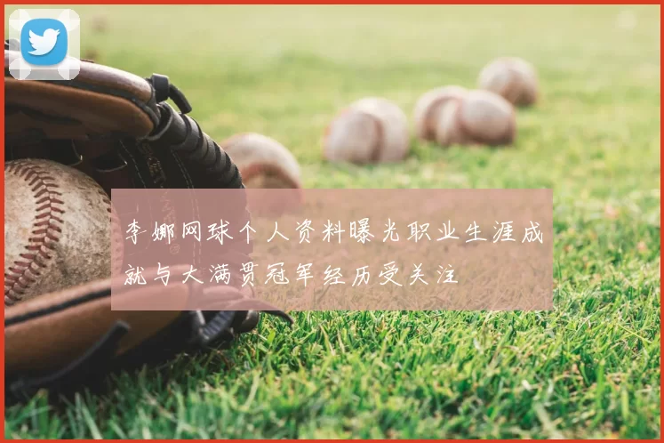 李娜网球个人资料曝光职业生涯成就与大满贯冠军经历受关注