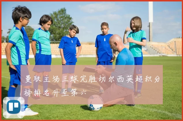 曼联主场三球完胜切尔西英超积分榜排名升至第六