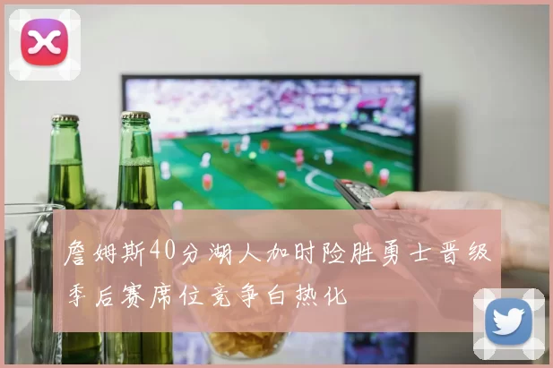 詹姆斯40分湖人加时险胜勇士晋级季后赛席位竞争白热化