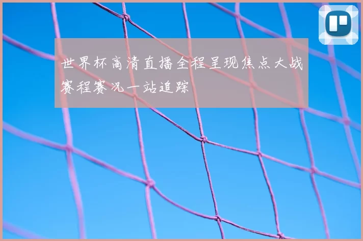 世界杯高清直播全程呈现焦点大战赛程赛况一站追踪