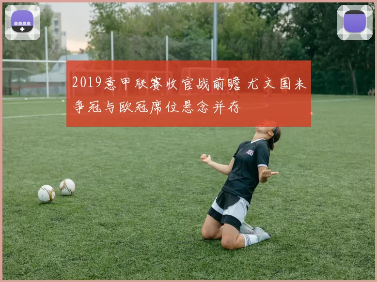 2019意甲联赛收官战前瞻 尤文国米争冠与欧冠席位悬念并存