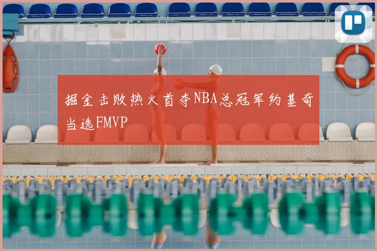 掘金击败热火首夺NBA总冠军约基奇当选FMVP