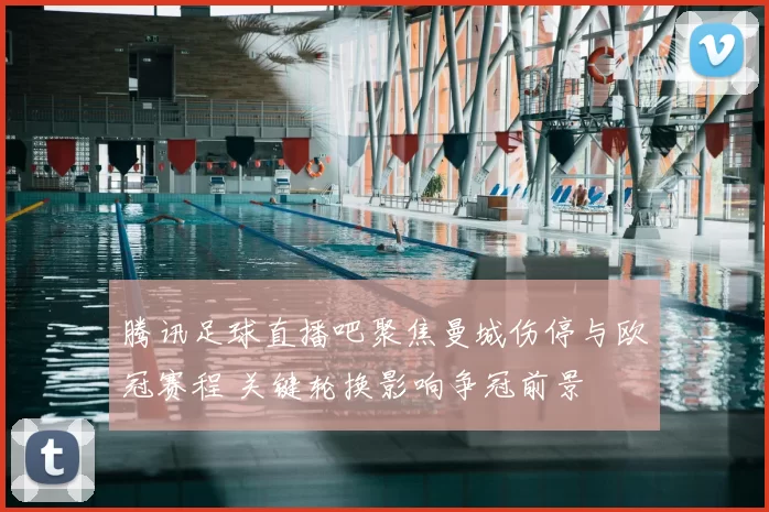 腾讯足球直播吧聚焦曼城伤停与欧冠赛程 关键轮换影响争冠前景