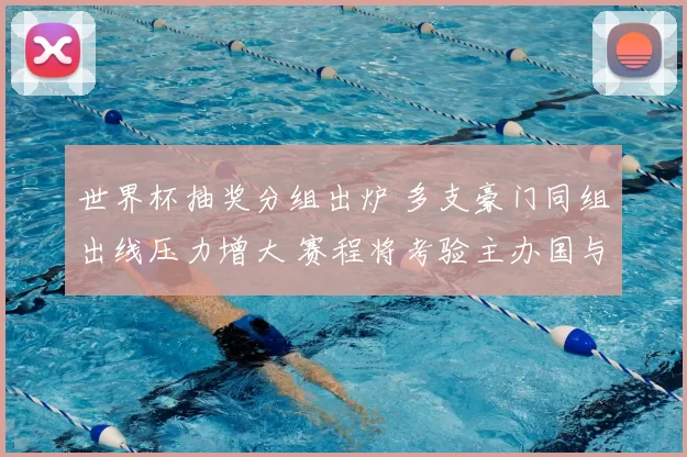 世界杯抽奖分组出炉 多支豪门同组出线压力增大 赛程将考验主办国与种子队