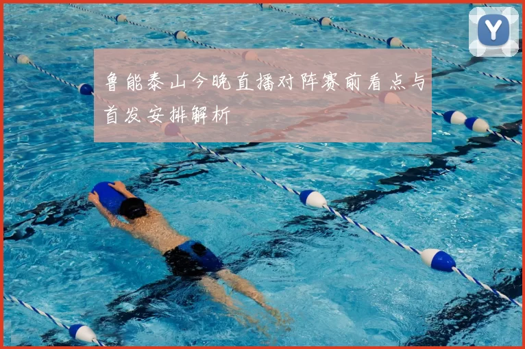 鲁能泰山今晚直播对阵赛前看点与首发安排解析