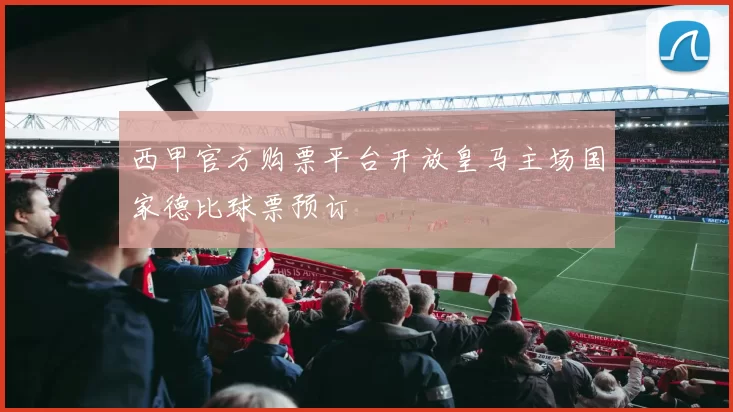 西甲官方购票平台开放皇马主场国家德比球票预订