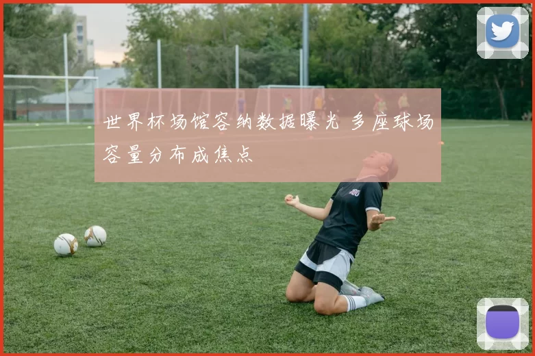 世界杯场馆容纳数据曝光 多座球场容量分布成焦点