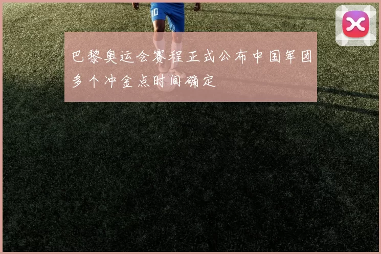 巴黎奥运会赛程正式公布中国军团多个冲金点时间确定