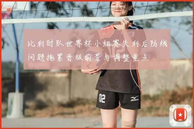 比利时队世界杯小组赛失利后防线问题拖累晋级前景与调整重点