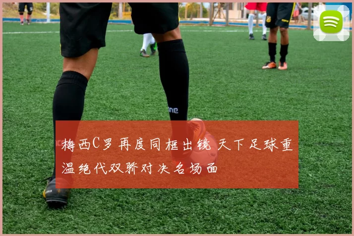 梅西C罗再度同框出镜 天下足球重温绝代双骄对决名场面