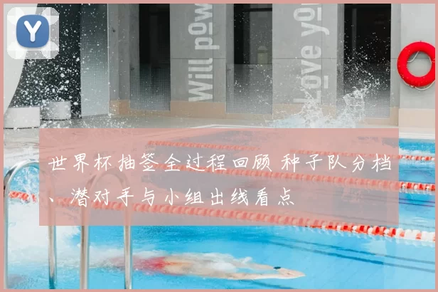 世界杯抽签全过程回顾 种子队分档、潜对手与小组出线看点