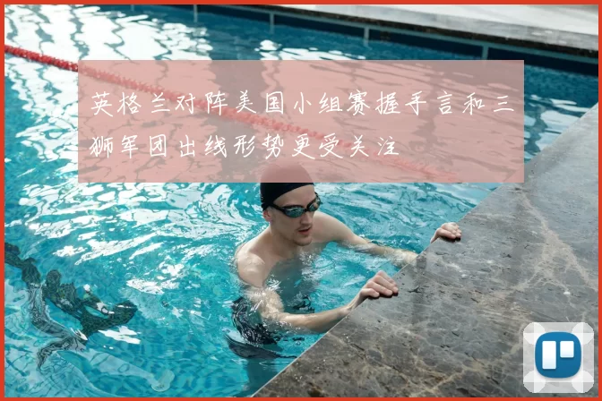 英格兰对阵美国小组赛握手言和三狮军团出线形势更受关注