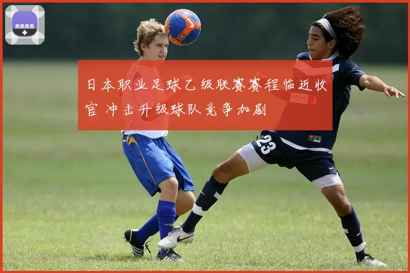日本职业足球乙级联赛赛程临近收官 冲击升级球队竞争加剧
