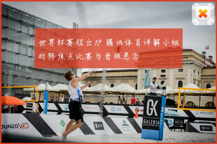 世界杯赛程出炉 腾讯体育详解小组对阵焦点比赛与晋级悬念