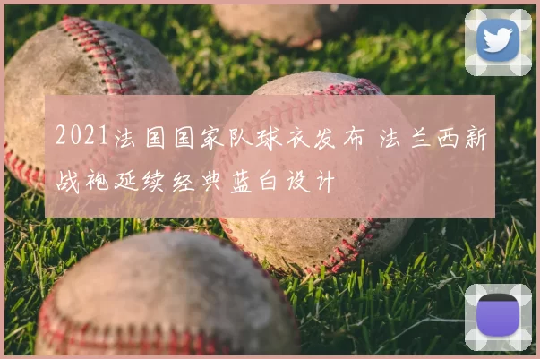 2021法国国家队球衣发布 法兰西新战袍延续经典蓝白设计