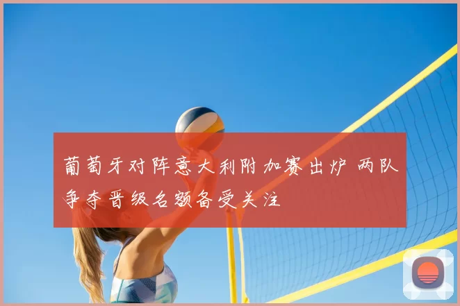 葡萄牙对阵意大利附加赛出炉 两队争夺晋级名额备受关注