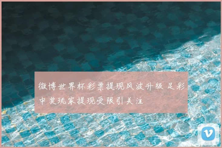 微博世界杯彩票提现风波升级 足彩中奖玩家提现受限引关注