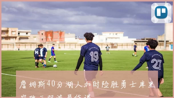 詹姆斯40分湖人加时险胜勇士库里空砍三双浓眉伤退