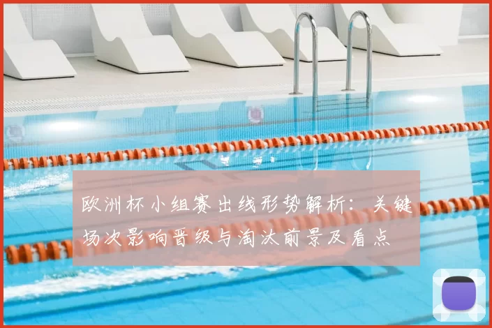 欧洲杯小组赛出线形势解析：关键场次影响晋级与淘汰前景及看点