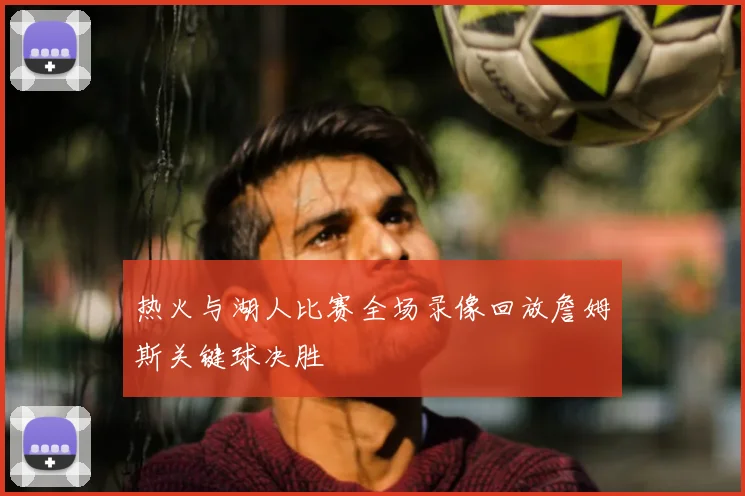 热火与湖人比赛全场录像回放詹姆斯关键球决胜