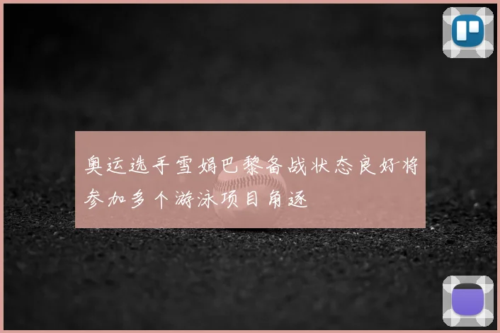 奥运选手雪娟巴黎备战状态良好将参加多个游泳项目角逐
