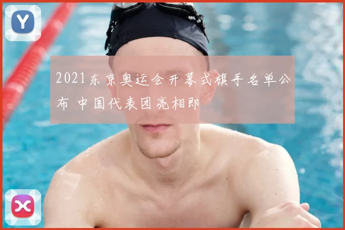 2021东京奥运会开幕式旗手名单公布 中国代表团亮相即