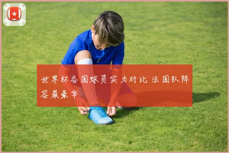 世界杯各国球员实力对比 法国队阵容最豪华