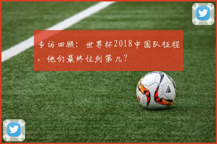 专访回顾:世界杯2018中国队征程,他们最终位列第几?